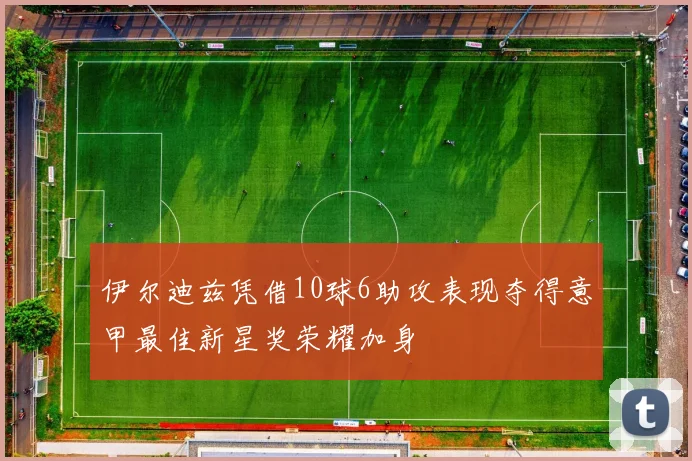 伊尔迪兹凭借10球6助攻表现夺得意甲最佳新星奖荣耀加身