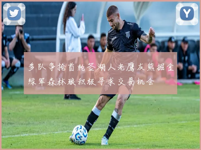 多队争抢首轮签湖人老鹰灰熊掘金绿军森林狼积极寻求交易机会