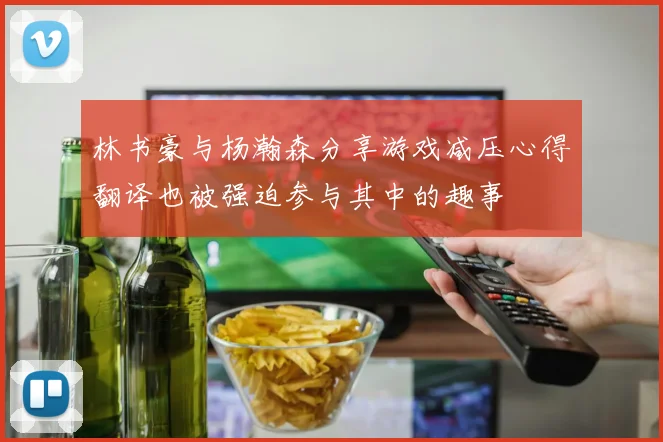 林书豪与杨瀚森分享游戏减压心得翻译也被强迫参与其中的趣事