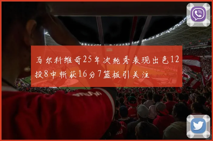 马尔科维奇25年次轮秀表现出色12投8中斩获16分7篮板引关注
