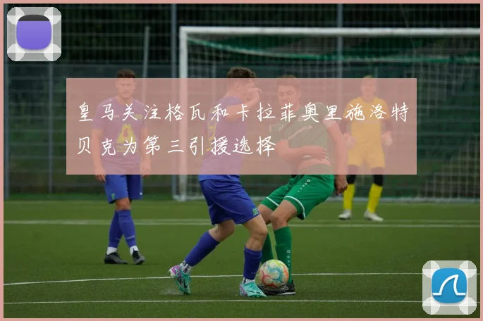 皇马关注格瓦和卡拉菲奥里施洛特贝克为第三引援选择