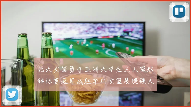北大女篮勇夺亚洲大学生三人篮球锦标赛冠军战胜华科女篮展现强大实力