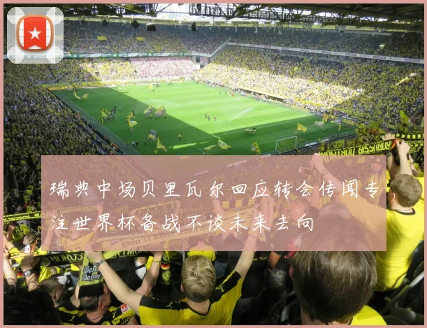 瑞典中场贝里瓦尔回应转会传闻专注世界杯备战不谈未来去向