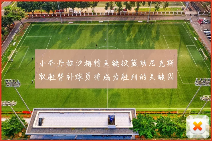 小乔丹称沙梅特关键投篮助尼克斯取胜替补球员将成为胜利的关键因素