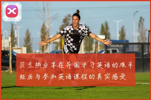 贝兰热分享在异国学习英语的艰辛经历与参加英语课程的真实感受