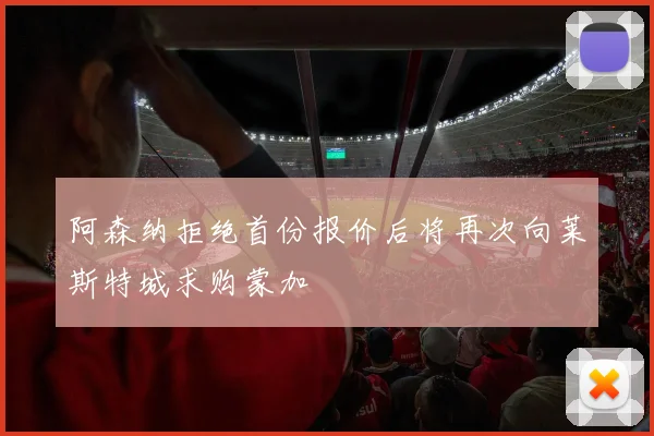 阿森纳拒绝首份报价后将再次向莱斯特城求购蒙加