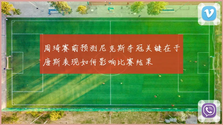 周琦赛前预测尼克斯夺冠关键在于唐斯表现如何影响比赛结果