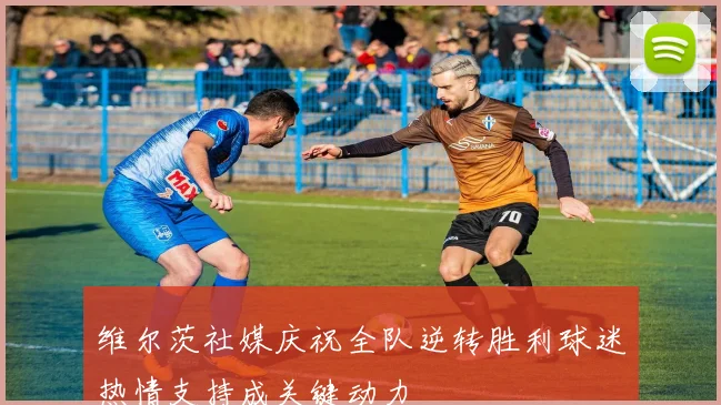 维尔茨社媒庆祝全队逆转胜利球迷热情支持成关键动力