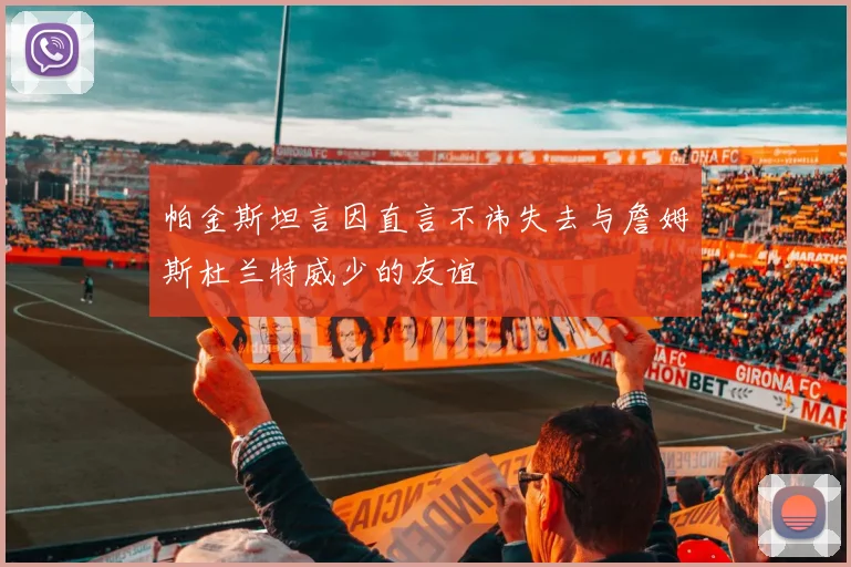 帕金斯坦言因直言不讳失去与詹姆斯杜兰特威少的友谊
