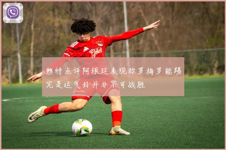 赖特点评阿根廷表现称罗梅罗能踢完是运气好并非不可战胜