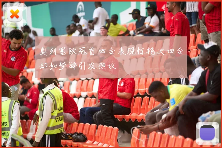 奥利塞欧冠首回合表现惊艳次回合却如梦游引发热议