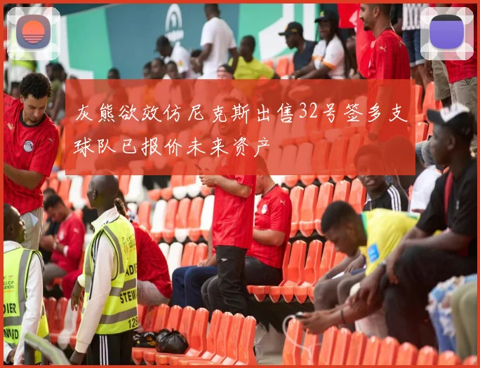 灰熊欲效仿尼克斯出售32号签多支球队已报价未来资产