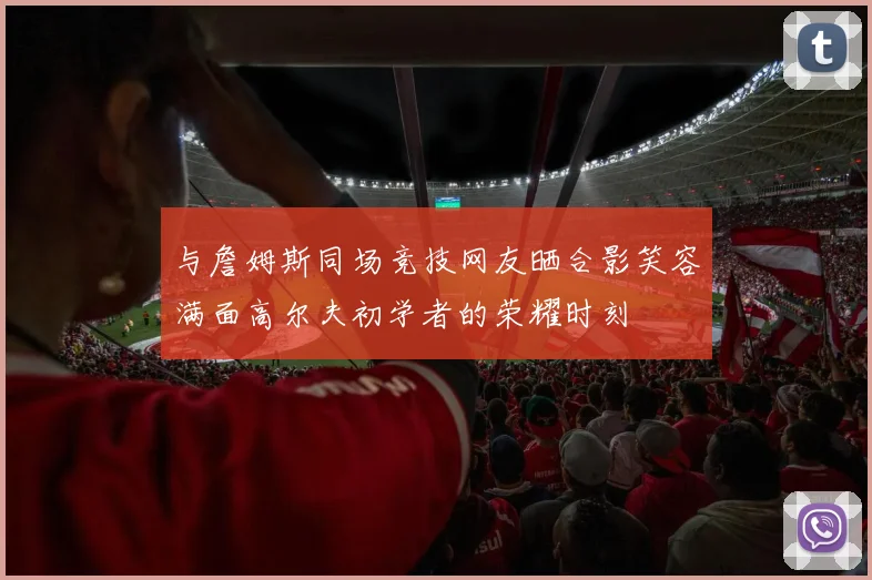 与詹姆斯同场竞技网友晒合影笑容满面高尔夫初学者的荣耀时刻